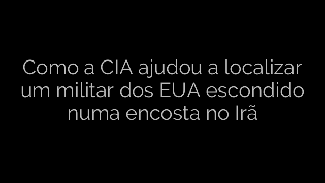 ​Como a CIA ajudou a localizar um militar dos EUA escondido numa encosta no Irã 